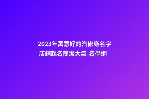 2023年寓意好的汽修廠名字 店鋪起名簡潔大氣-名學網-第1張-公司起名-玄機派